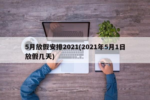 5月放假安排2021(2021年5月1日放假几天)